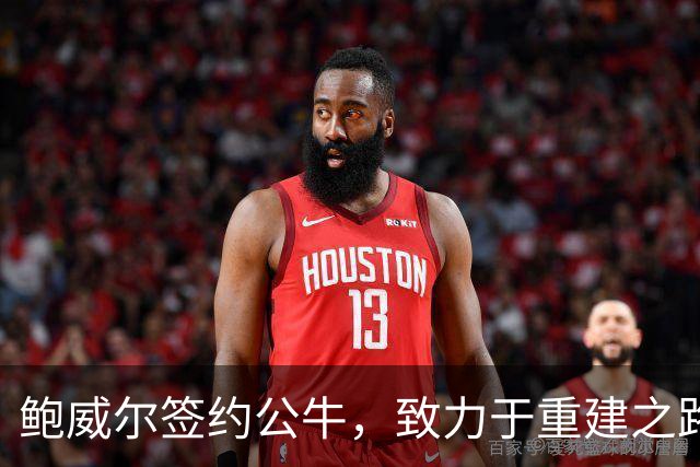 鲍威尔签约公牛，致力于重建之路不谈交易未来